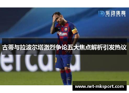 古蒂与拉波尔塔激烈争论五大焦点解析引发热议