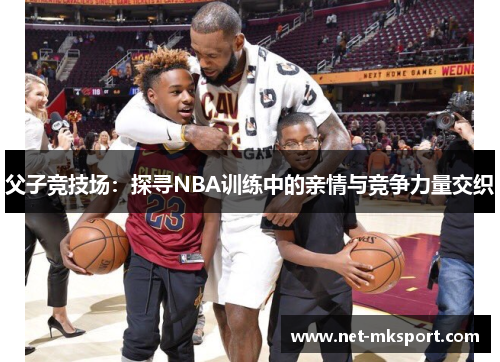 父子竞技场：探寻NBA训练中的亲情与竞争力量交织