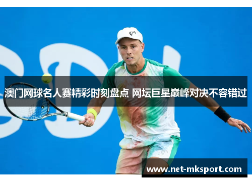 澳门网球名人赛精彩时刻盘点 网坛巨星巅峰对决不容错过