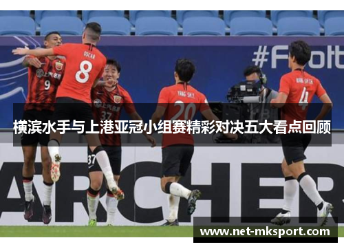 横滨水手与上港亚冠小组赛精彩对决五大看点回顾