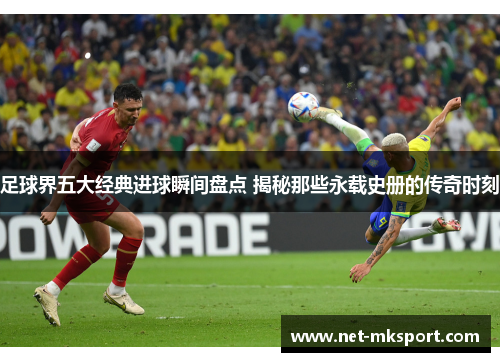 足球界五大经典进球瞬间盘点 揭秘那些永载史册的传奇时刻