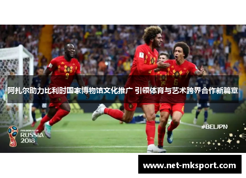 阿扎尔助力比利时国家博物馆文化推广 引领体育与艺术跨界合作新篇章