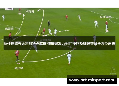 拉什福德五大足球特点解析 速度爆发力射门技巧及球场智慧全方位剖析