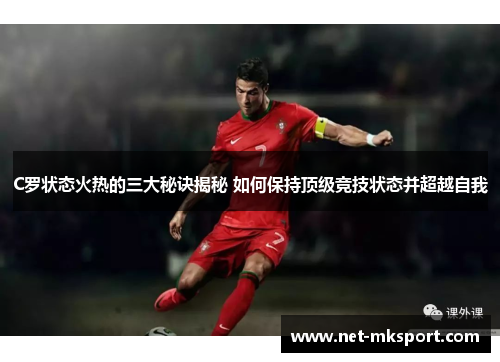 C罗状态火热的三大秘诀揭秘 如何保持顶级竞技状态并超越自我