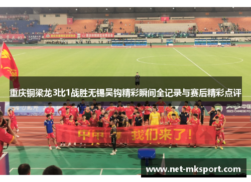 重庆铜梁龙3比1战胜无锡吴钩精彩瞬间全记录与赛后精彩点评