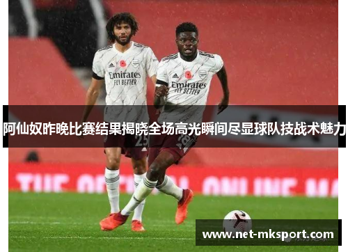 阿仙奴昨晚比赛结果揭晓全场高光瞬间尽显球队技战术魅力