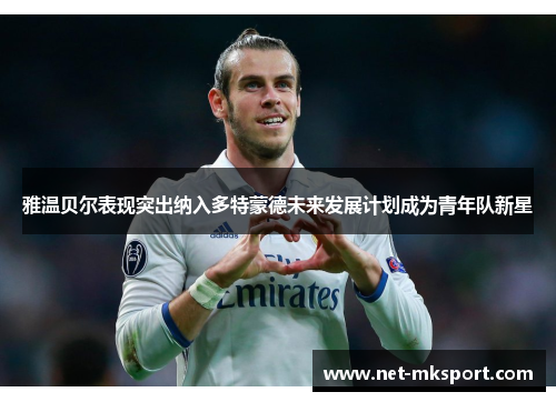 雅温贝尔表现突出纳入多特蒙德未来发展计划成为青年队新星