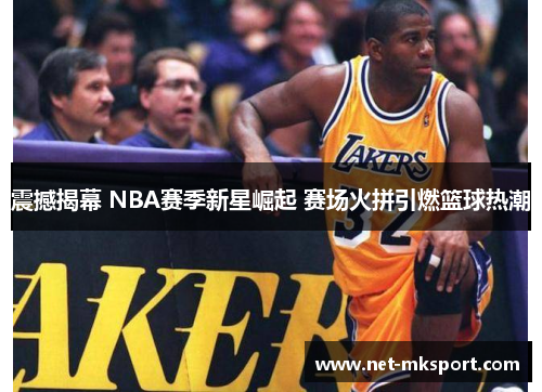 震撼揭幕 NBA赛季新星崛起 赛场火拼引燃篮球热潮